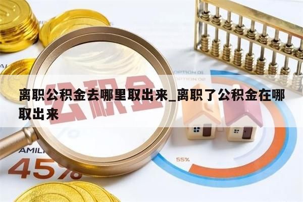 离职公积金去哪里取出来_离职了公积金在哪取出来